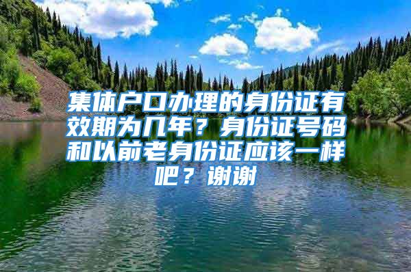 集體戶口辦理的身份證有效期為幾年？身份證號碼和以前老身份證應該一樣吧？謝謝