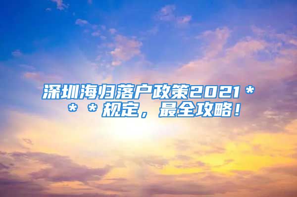 深圳海歸落戶政策2021＊＊＊規(guī)定，最全攻略！