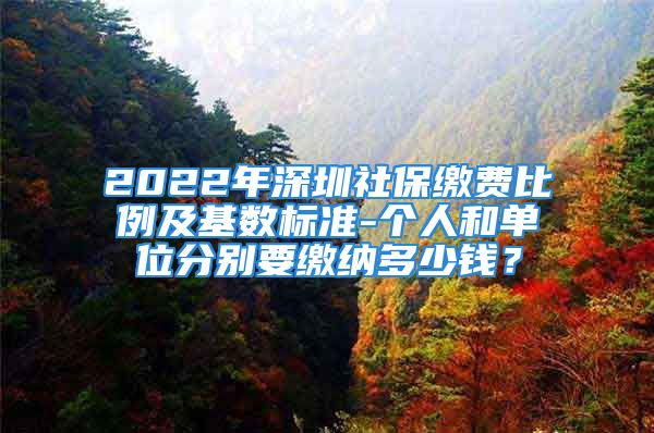 2022年深圳社保繳費(fèi)比例及基數(shù)標(biāo)準(zhǔn)-個(gè)人和單位分別要繳納多少錢(qián)？