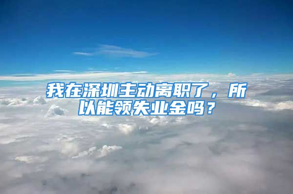 我在深圳主動離職了，所以能領(lǐng)失業(yè)金嗎？