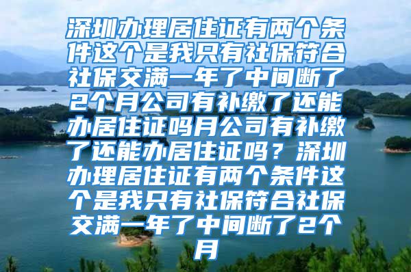 深圳辦理居住證有兩個條件這個是我只有社保符合社保交滿一年了中間斷了2個月公司有補繳了還能辦居住證嗎月公司有補繳了還能辦居住證嗎？深圳辦理居住證有兩個條件這個是我只有社保符合社保交滿一年了中間斷了2個月