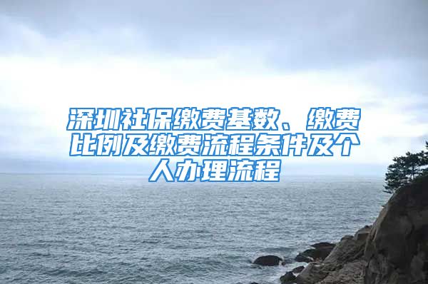 深圳社保繳費(fèi)基數(shù)、繳費(fèi)比例及繳費(fèi)流程條件及個(gè)人辦理流程