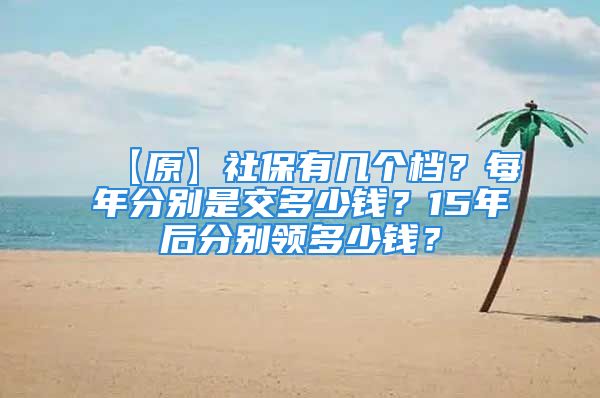 【原】社保有幾個檔？每年分別是交多少錢？15年后分別領(lǐng)多少錢？