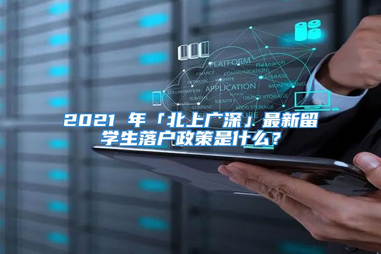 2021 年「北上廣深」最新留學(xué)生落戶政策是什么？