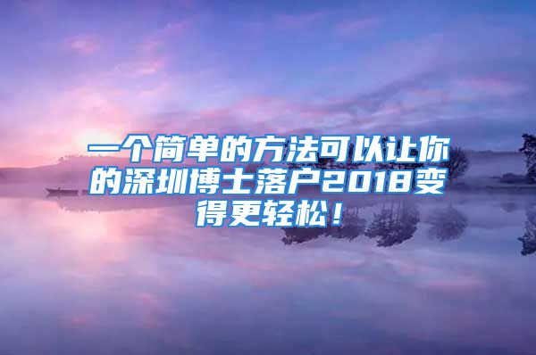 一個簡單的方法可以讓你的深圳博士落戶2018變得更輕松！