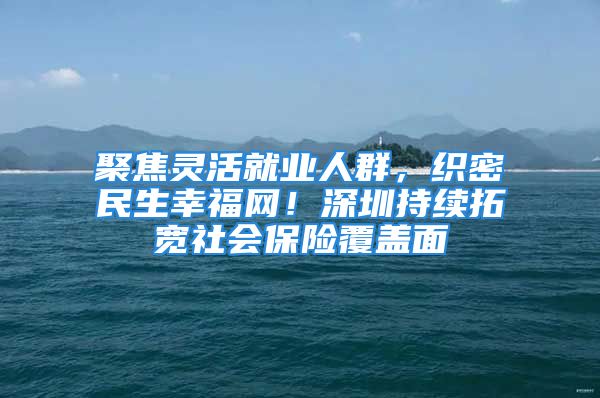 聚焦靈活就業(yè)人群，織密民生幸福網(wǎng)！深圳持續(xù)拓寬社會(huì)保險(xiǎn)覆蓋面