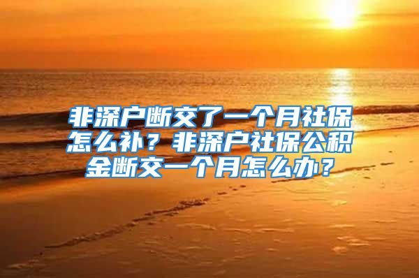 非深戶斷交了一個(gè)月社保怎么補(bǔ)？非深戶社保公積金斷交一個(gè)月怎么辦？