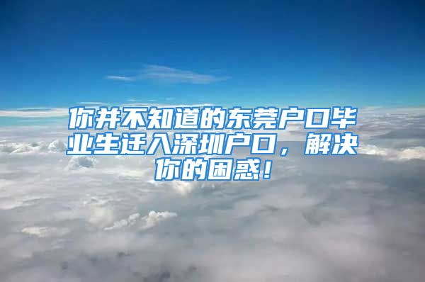 你并不知道的東莞戶口畢業(yè)生遷入深圳戶口，解決你的困惑！