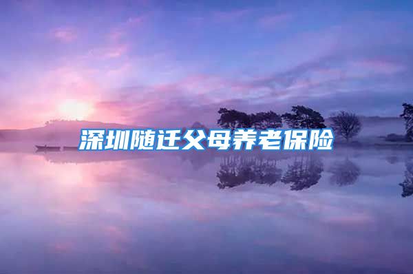 深圳隨遷父母養(yǎng)老保險