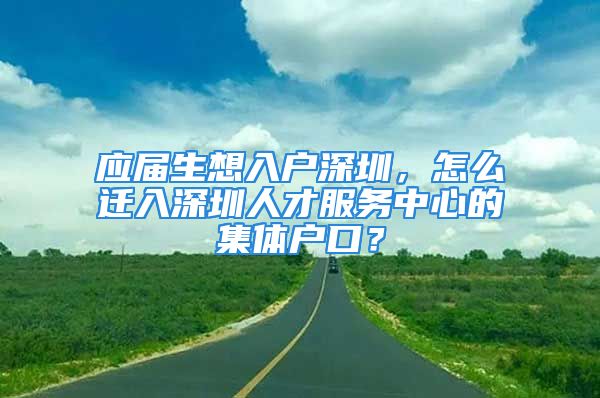 應(yīng)屆生想入戶深圳，怎么遷入深圳人才服務(wù)中心的集體戶口？