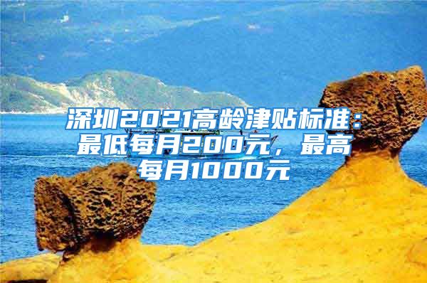 深圳2021高齡津貼標(biāo)準(zhǔn)：最低每月200元，最高每月1000元