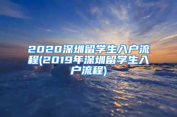 2020深圳留學(xué)生入戶流程(2019年深圳留學(xué)生入戶流程)