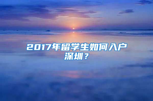 2017年留學(xué)生如何入戶深圳？