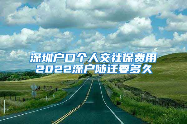 深圳戶口個人交社保費用2022深戶隨遷要多久