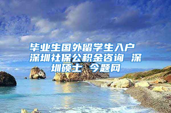 畢業(yè)生國(guó)外留學(xué)生入戶 深圳社保公積金咨詢 深圳碩士 今題網(wǎng)