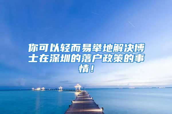 你可以輕而易舉地解決博士在深圳的落戶政策的事情！