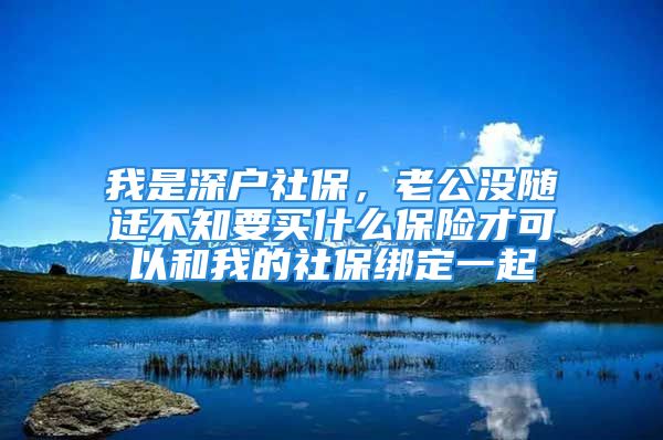 我是深戶社保，老公沒隨遷不知要買什么保險(xiǎn)才可以和我的社保綁定一起