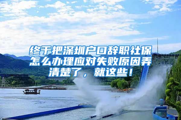 終于把深圳戶口辭職社保怎么辦理應(yīng)對失敗原因弄清楚了，就這些！