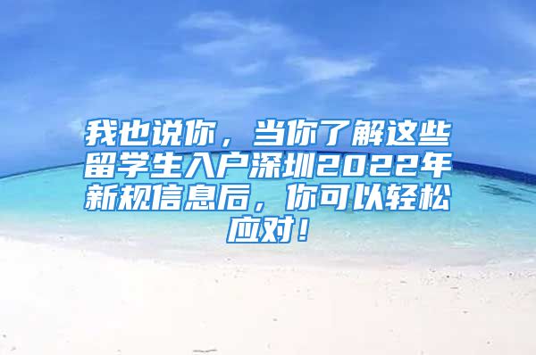 我也說你，當(dāng)你了解這些留學(xué)生入戶深圳2022年新規(guī)信息后，你可以輕松應(yīng)對(duì)！