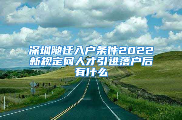 深圳隨遷入戶條件2022新規(guī)定網(wǎng)人才引進(jìn)落戶后有什么