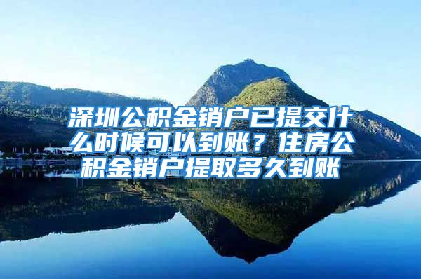 深圳公積金銷戶已提交什么時(shí)候可以到賬？住房公積金銷戶提取多久到賬