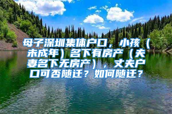 母子深圳集體戶口，小孩（未成年）名下有房產(chǎn)（夫妻名下無房產(chǎn)），丈夫戶口可否隨遷？如何隨遷？