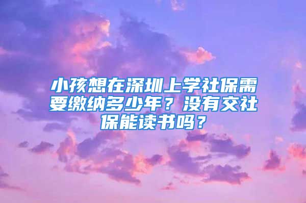 小孩想在深圳上學(xué)社保需要繳納多少年？沒有交社保能讀書嗎？