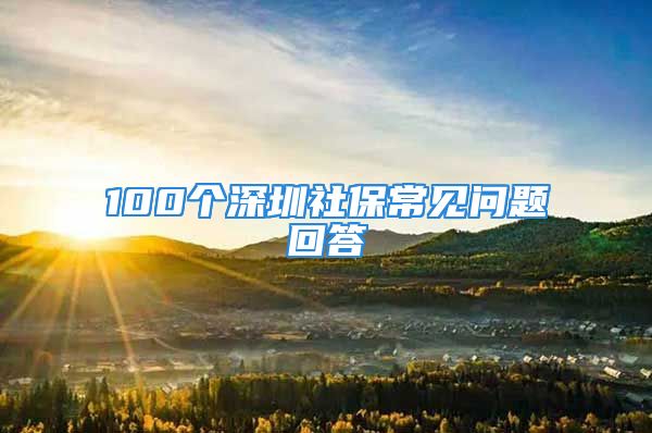 100個(gè)深圳社保常見(jiàn)問(wèn)題回答