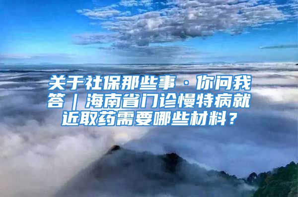 關(guān)于社保那些事·你問我答｜海南省門診慢特病就近取藥需要哪些材料？