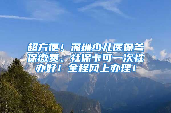 超方便！深圳少兒醫(yī)保參保繳費、社?？梢淮涡赞k好！全程網(wǎng)上辦理！