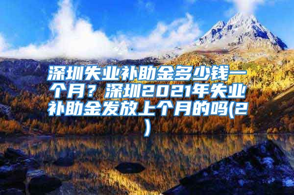 深圳失業(yè)補助金多少錢一個月？深圳2021年失業(yè)補助金發(fā)放上個月的嗎(2)