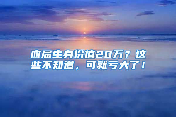 應(yīng)屆生身份值20萬？這些不知道，可就虧大了！