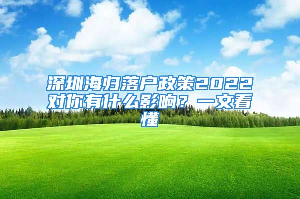 深圳海歸落戶政策2022對(duì)你有什么影響？一文看懂