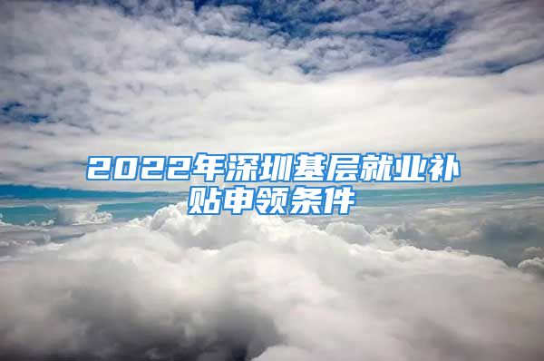 2022年深圳基層就業(yè)補(bǔ)貼申領(lǐng)條件