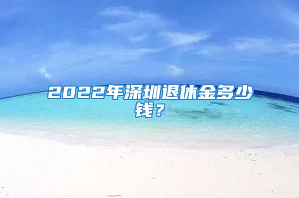 2022年深圳退休金多少錢(qián)？