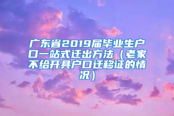 廣東省2019屆畢業(yè)生戶口一站式遷出方法（老家不給開具戶口遷移證的情況）