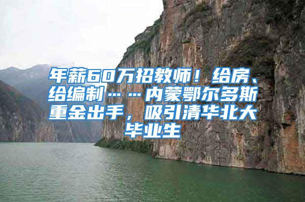 年薪60萬招教師！給房、給編制……內(nèi)蒙鄂爾多斯重金出手，吸引清華北大畢業(yè)生