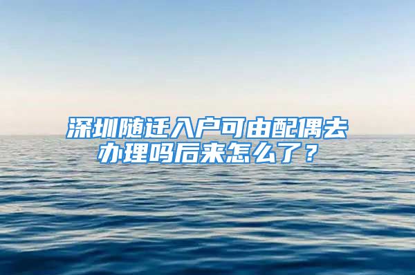 深圳隨遷入戶可由配偶去辦理嗎后來怎么了？