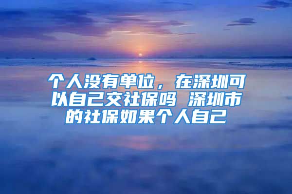 個(gè)人沒(méi)有單位，在深圳可以自己交社保嗎 深圳市的社保如果個(gè)人自己