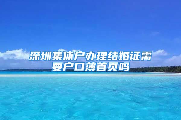 深圳集體戶辦理結(jié)婚證需要戶口薄首頁嗎