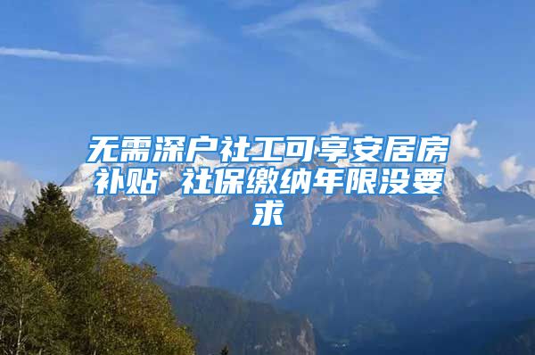 無需深戶社工可享安居房補貼 社保繳納年限沒要求