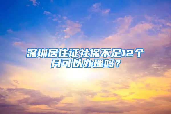 深圳居住證社保不足12個(gè)月可以辦理嗎？