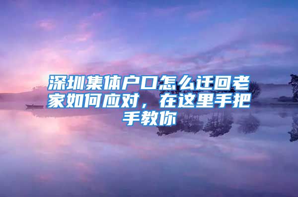 深圳集體戶口怎么遷回老家如何應(yīng)對(duì)，在這里手把手教你