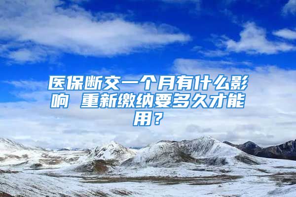 醫(yī)保斷交一個月有什么影響 重新繳納要多久才能用？