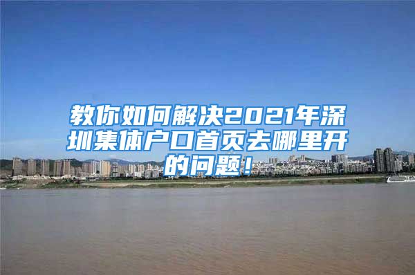 教你如何解決2021年深圳集體戶口首頁去哪里開的問題！