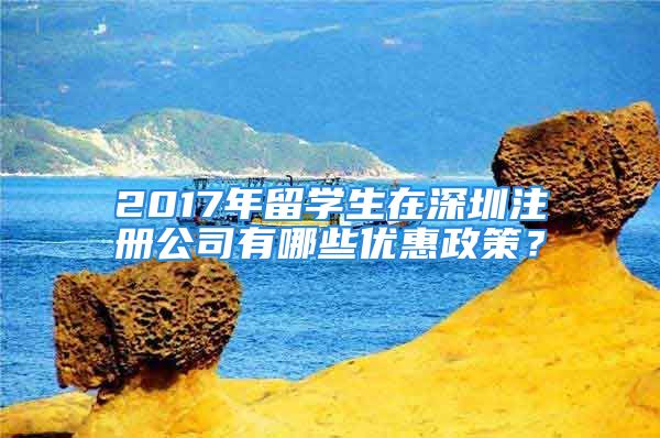 2017年留學(xué)生在深圳注冊公司有哪些優(yōu)惠政策？