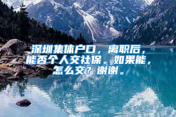 深圳集體戶口，離職后，能否個人交社保。如果能，怎么交？謝謝。