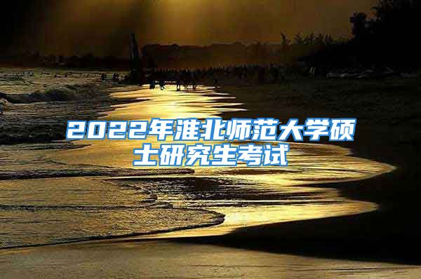 2022年淮北師范大學(xué)碩士研究生考試