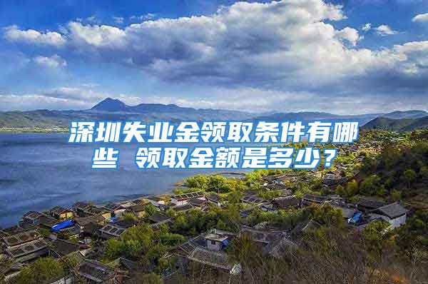 深圳失業(yè)金領(lǐng)取條件有哪些 領(lǐng)取金額是多少？