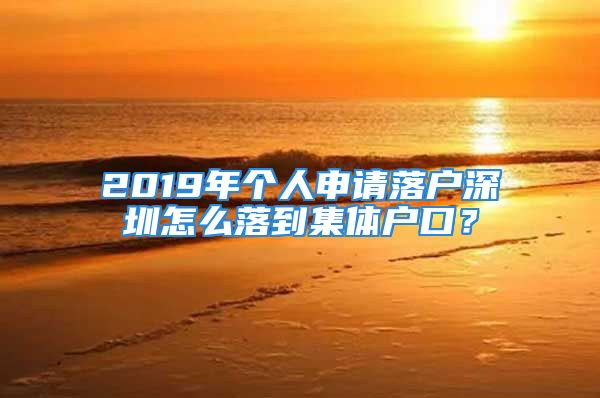 2019年個人申請落戶深圳怎么落到集體戶口？